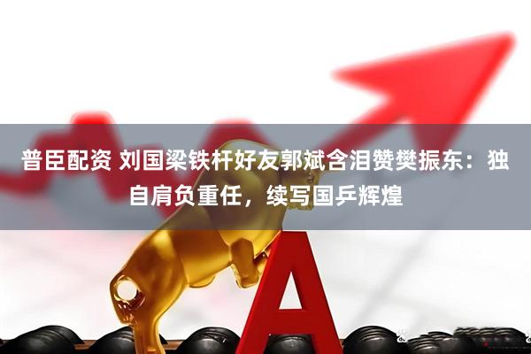 普臣配资 刘国梁铁杆好友郭斌含泪赞樊振东：独自肩负重任，续写国乒辉煌