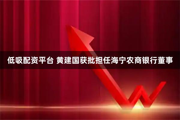 低吸配资平台 黄建国获批担任海宁农商银行董事