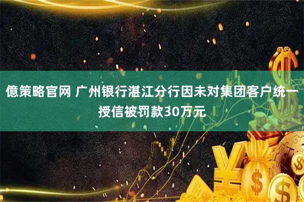 億策略官网 广州银行湛江分行因未对集团客户统一授信被罚款30万元