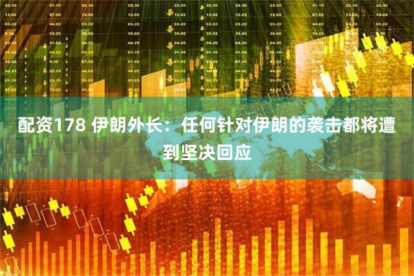 配资178 伊朗外长：任何针对伊朗的袭击都将遭到坚决回应