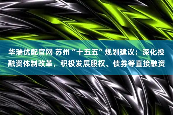 华瑞优配官网 苏州“十五五”规划建议：深化投融资体制改革，积极发展股权、债券等直接融资