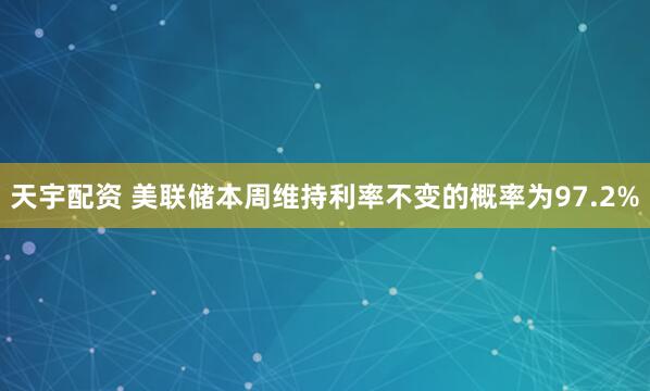 天宇配资 美联储本周维持利率不变的概率为97.2%