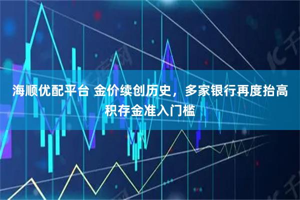 海顺优配平台 金价续创历史，多家银行再度抬高积存金准入门槛