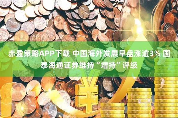 赤盈策略APP下载 中国海外发展早盘涨逾3% 国泰海通证券维持“增持”评级