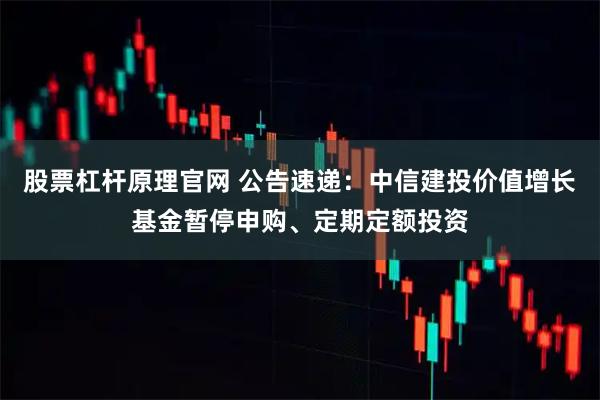 股票杠杆原理官网 公告速递：中信建投价值增长基金暂停申购、定期定额投资