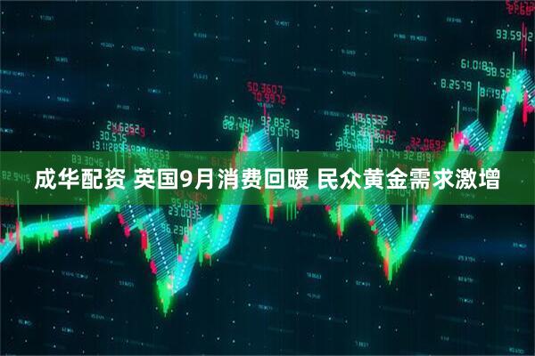 成华配资 英国9月消费回暖 民众黄金需求激增